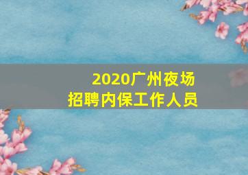 2020广州夜场招聘内保工作人员