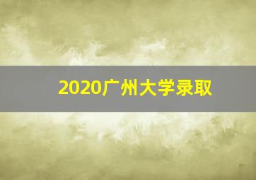 2020广州大学录取