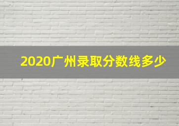 2020广州录取分数线多少