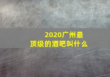 2020广州最顶级的酒吧叫什么