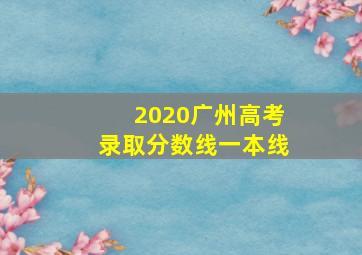 2020广州高考录取分数线一本线