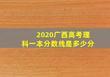 2020广西高考理科一本分数线是多少分