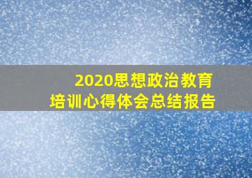 2020思想政治教育培训心得体会总结报告