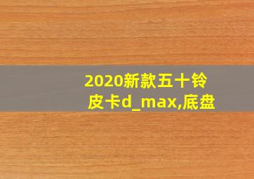 2020新款五十铃皮卡d_max,底盘