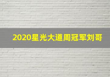 2020星光大道周冠军刘哥