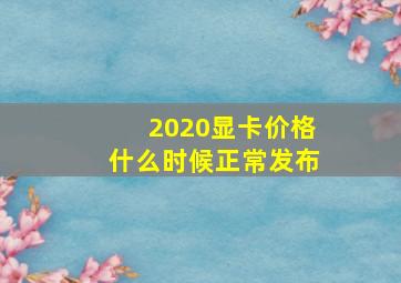 2020显卡价格什么时候正常发布