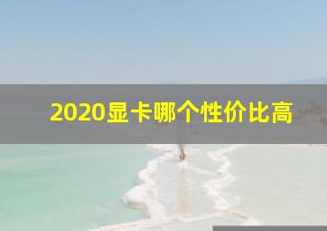 2020显卡哪个性价比高