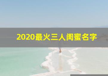 2020最火三人闺蜜名字