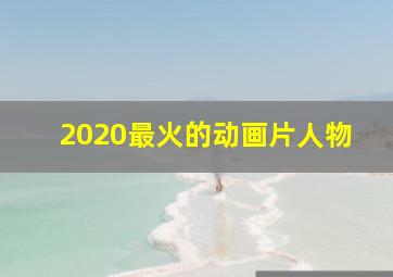 2020最火的动画片人物