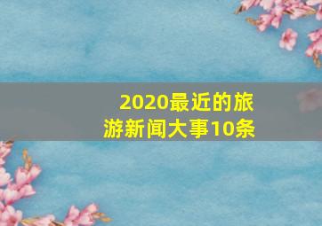 2020最近的旅游新闻大事10条