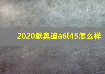 2020款奥迪a6l45怎么样