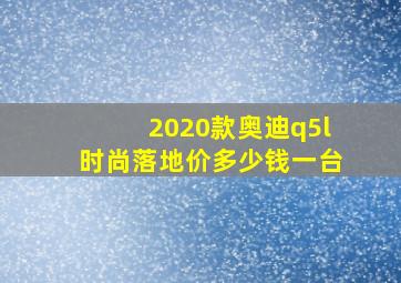 2020款奥迪q5l时尚落地价多少钱一台