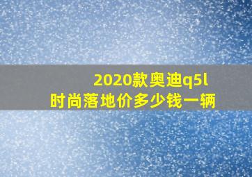 2020款奥迪q5l时尚落地价多少钱一辆