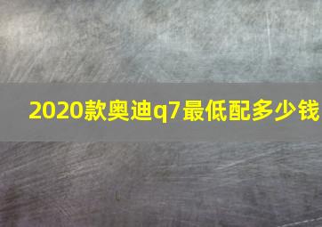 2020款奥迪q7最低配多少钱