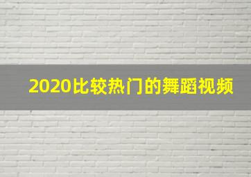 2020比较热门的舞蹈视频