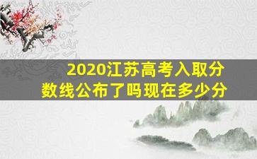 2020江苏高考入取分数线公布了吗现在多少分