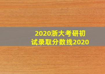 2020浙大考研初试录取分数线2020