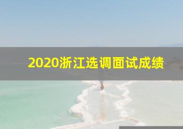 2020浙江选调面试成绩