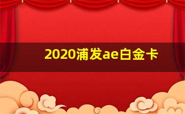 2020浦发ae白金卡