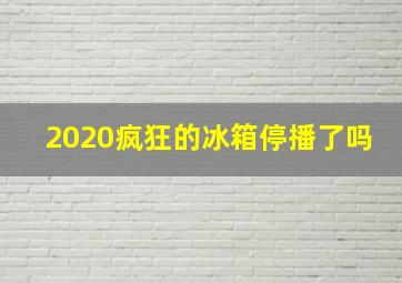 2020疯狂的冰箱停播了吗