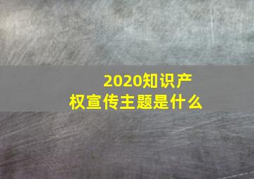 2020知识产权宣传主题是什么