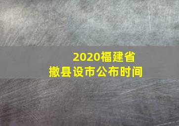 2020福建省撤县设市公布时间