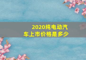 2020纯电动汽车上市价格是多少