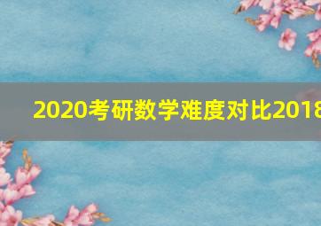 2020考研数学难度对比2018