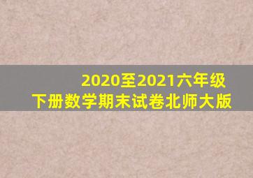 2020至2021六年级下册数学期末试卷北师大版