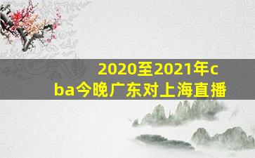 2020至2021年cba今晚广东对上海直播