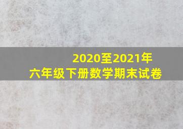 2020至2021年六年级下册数学期末试卷