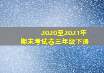 2020至2021年期末考试卷三年级下册