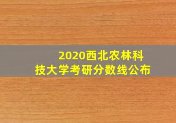 2020西北农林科技大学考研分数线公布