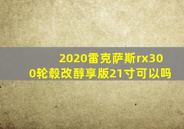 2020雷克萨斯rx300轮毂改醇享版21寸可以吗