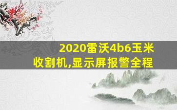 2020雷沃4b6玉米收割机,显示屏报警全程