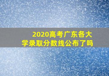 2020高考广东各大学录取分数线公布了吗