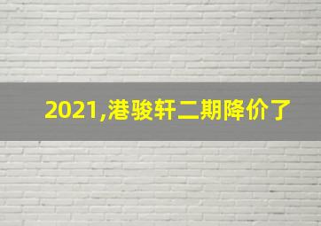 2021,港骏轩二期降价了