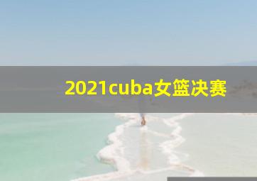 2021cuba女篮决赛