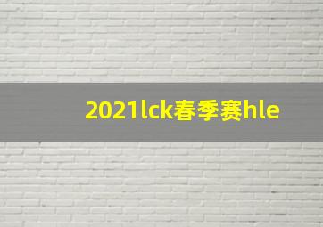 2021lck春季赛hle