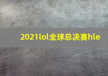 2021lol全球总决赛hle