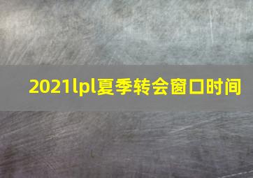 2021lpl夏季转会窗口时间