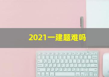 2021一建题难吗