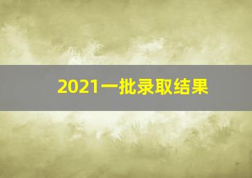 2021一批录取结果