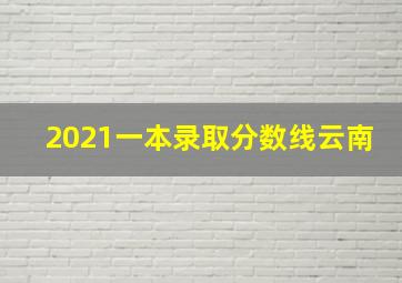 2021一本录取分数线云南