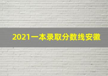 2021一本录取分数线安徽