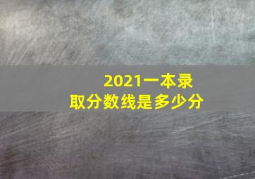 2021一本录取分数线是多少分