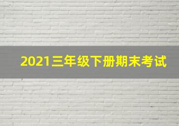 2021三年级下册期末考试