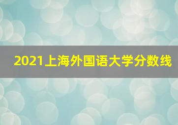 2021上海外国语大学分数线