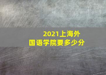 2021上海外国语学院要多少分