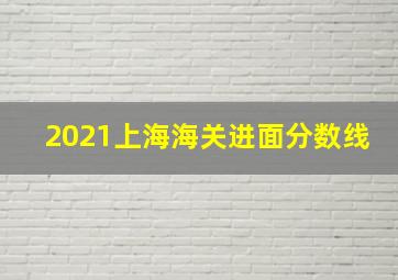 2021上海海关进面分数线